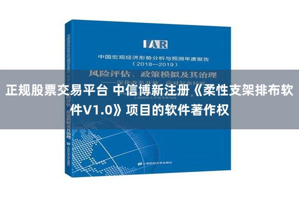 正规股票交易平台 中信博新注册《柔性支架排布软件V1.0》项目的软件著作权