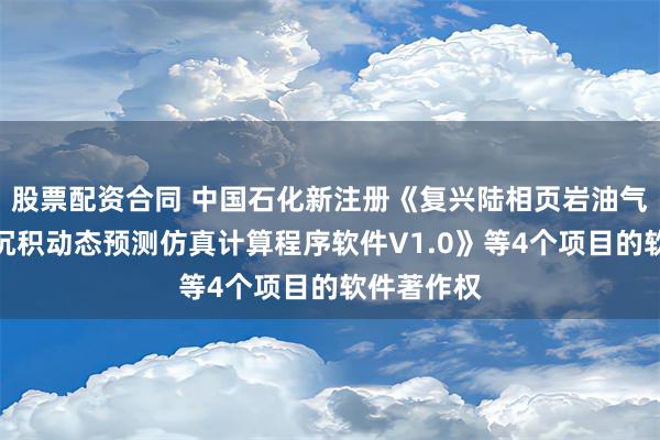 股票配资合同 中国石化新注册《复兴陆相页岩油气藏井筒蜡沉积动态预测仿真计算程序软件V1.0》等4个项目的软件著作权