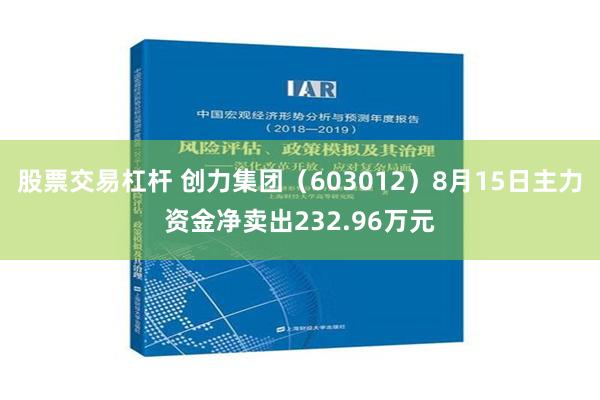 股票交易杠杆 创力集团（603012）8月15日主力资金净卖出232.96万元