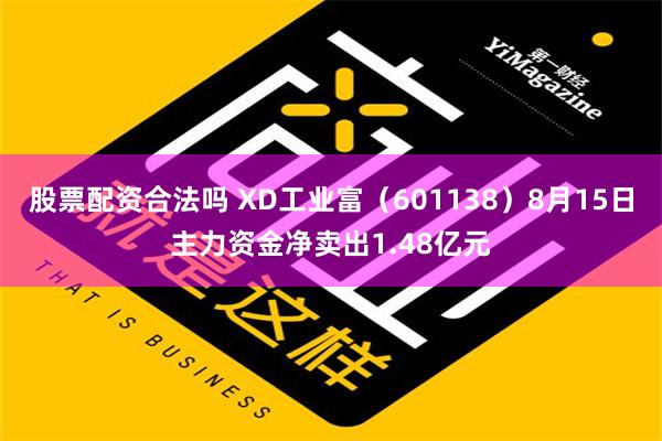 股票配资合法吗 XD工业富（601138）8月15日主力资金净卖出1.48亿元