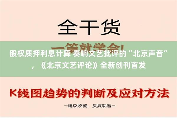 股权质押利息计算 奏响文艺批评的“北京声音”，《北京文艺评论》全新创刊首发