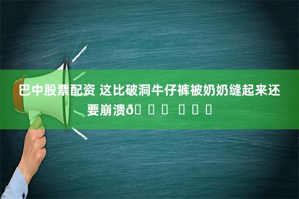 巴中股票配资 这比破洞牛仔裤被奶奶缝起来还要崩溃😂 ​​​