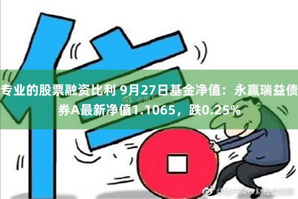 专业的股票融资比利 9月27日基金净值：永赢瑞益债券A最新净值1.1065，跌0.25%