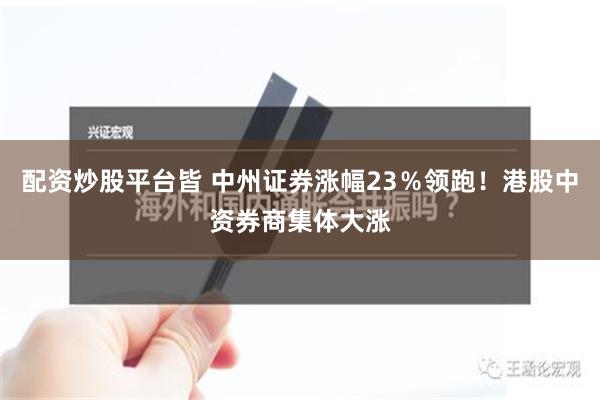 配资炒股平台皆 中州证券涨幅23％领跑！港股中资券商集体大涨