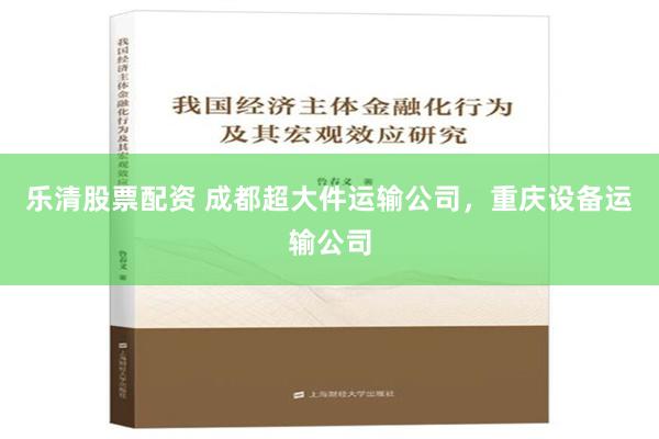 乐清股票配资 成都超大件运输公司，重庆设备运输公司