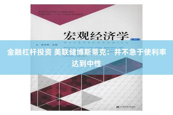 金融杠杆投资 美联储博斯蒂克：并不急于使利率达到中性