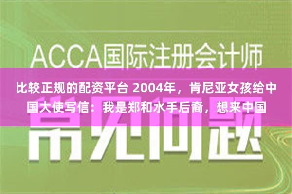 比较正规的配资平台 2004年，肯尼亚女孩给中国大使写信：我是郑和水手后裔，想来中国