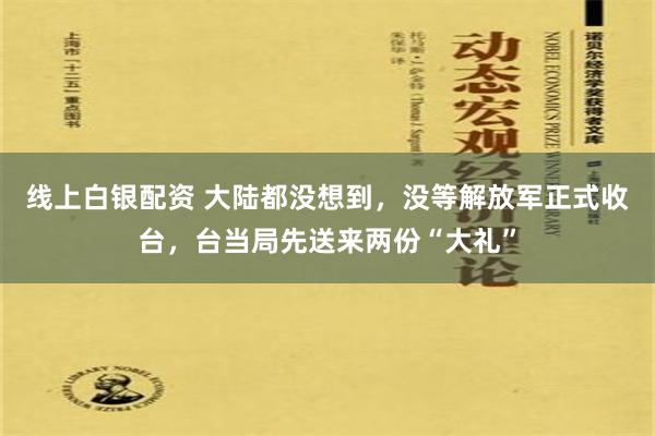 线上白银配资 大陆都没想到，没等解放军正式收台，台当局先送来两份“大礼”