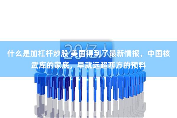 什么是加杠杆炒股 美国得到了最新情报，中国核武库的家底，早就远超西方的预料