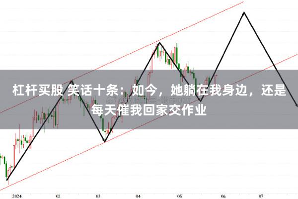 杠杆买股 笑话十条：如今，她躺在我身边，还是每天催我回家交作业