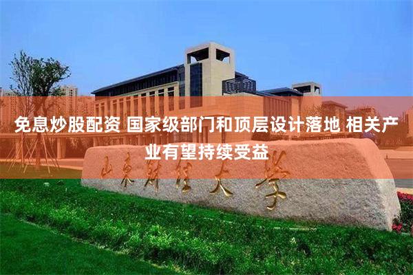 免息炒股配资 国家级部门和顶层设计落地 相关产业有望持续受益