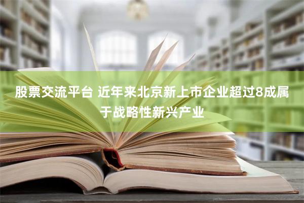 股票交流平台 近年来北京新上市企业超过8成属于战略性新兴产业