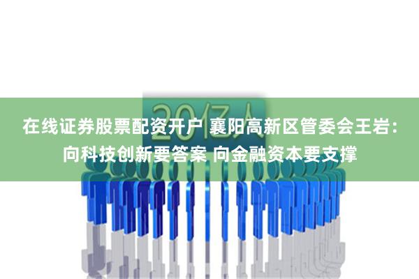 在线证券股票配资开户 襄阳高新区管委会王岩：向科技创新要答案 向金融资本要支撑