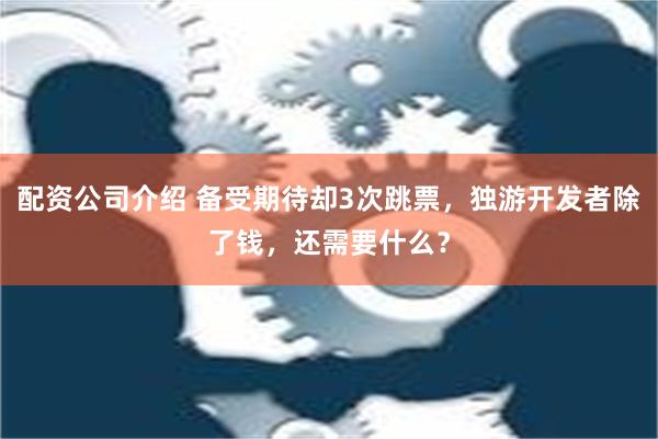 配资公司介绍 备受期待却3次跳票，独游开发者除了钱，还需要什么？