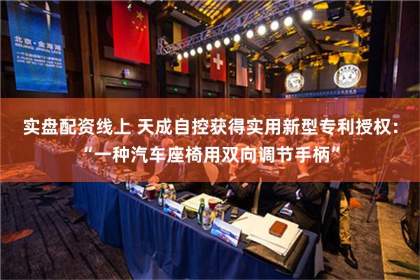 实盘配资线上 天成自控获得实用新型专利授权：“一种汽车座椅用双向调节手柄”