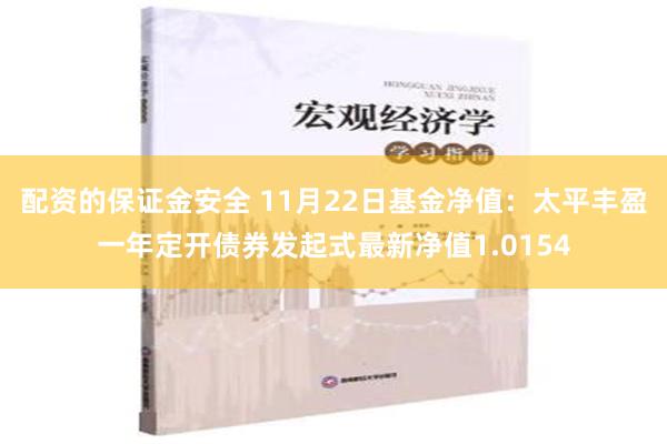 配资的保证金安全 11月22日基金净值：太平丰盈一年定开债券发起式最新净值1.0154