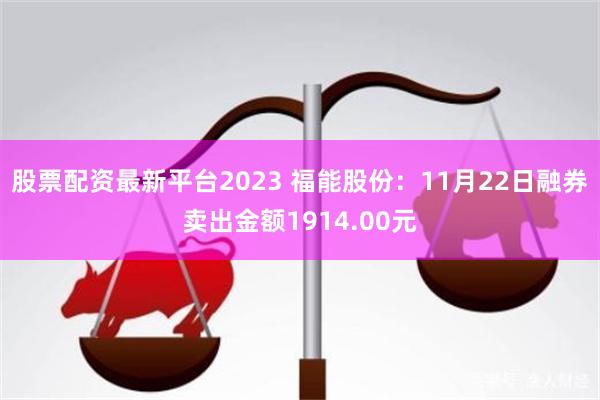 股票配资最新平台2023 福能股份：11月22日融券卖出金额1914.00元