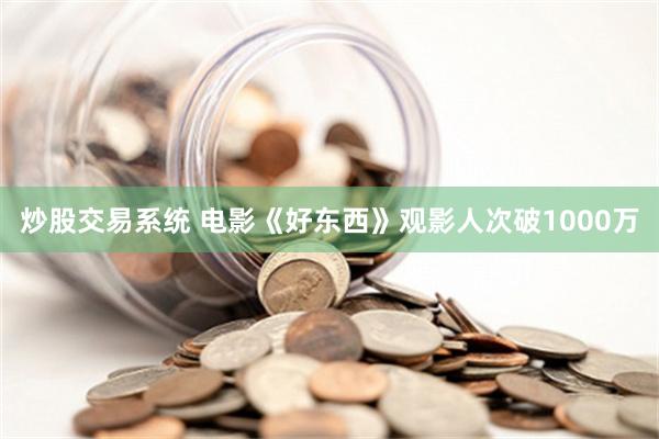 炒股交易系统 电影《好东西》观影人次破1000万