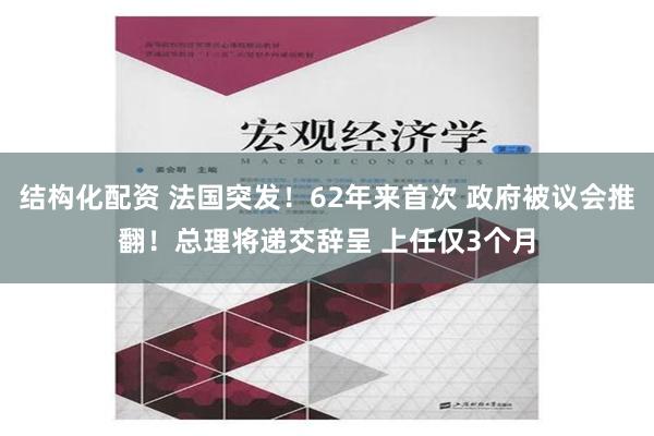 结构化配资 法国突发！62年来首次 政府被议会推翻！总理将递交辞呈 上任仅3个月