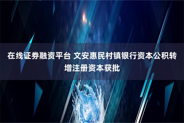 在线证劵融资平台 文安惠民村镇银行资本公积转增注册资本获批