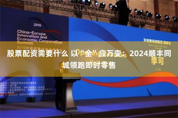 股票配资需要什么 以“全”应万变：2024顺丰同城领跑即时零售