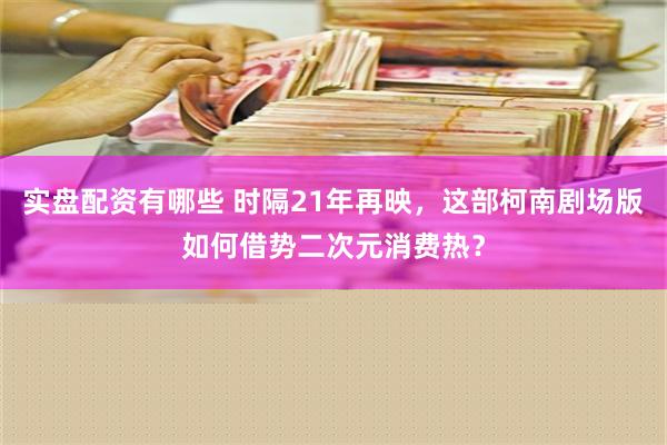 实盘配资有哪些 时隔21年再映，这部柯南剧场版如何借势二次元消费热？