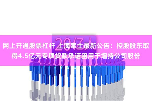 网上开通股票杠杆 上海莱士最新公告：控股股东取得4.5亿元专项贷款承诺函用于增持公司股份