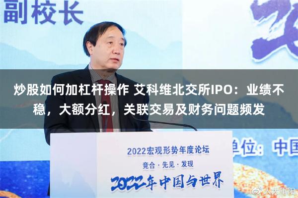 炒股如何加杠杆操作 艾科维北交所IPO：业绩不稳，大额分红，关联交易及财务问题频发