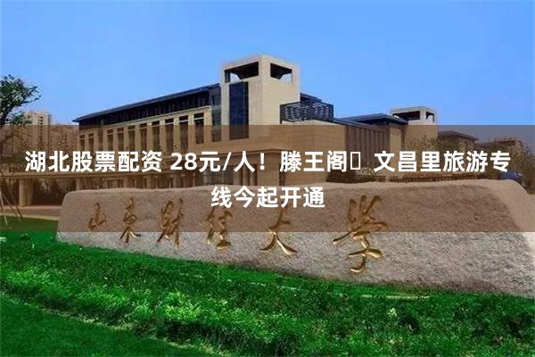 湖北股票配资 28元/人！滕王阁⇌文昌里旅游专线今起开通