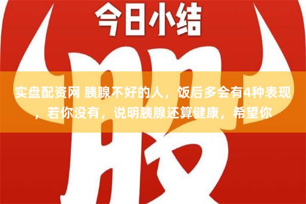 实盘配资网 胰腺不好的人，饭后多会有4种表现，若你没有，说明胰腺还算健康，希望你