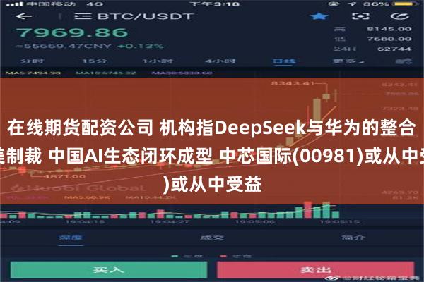 在线期货配资公司 机构指DeepSeek与华为的整合破美制裁 中国AI生态闭环成型 中芯国际(00981)或从中受益