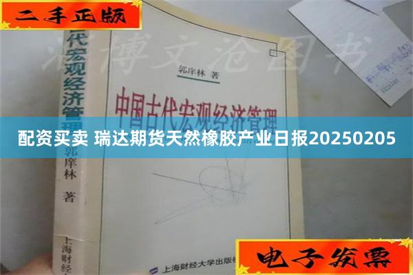 配资买卖 瑞达期货天然橡胶产业日报20250205