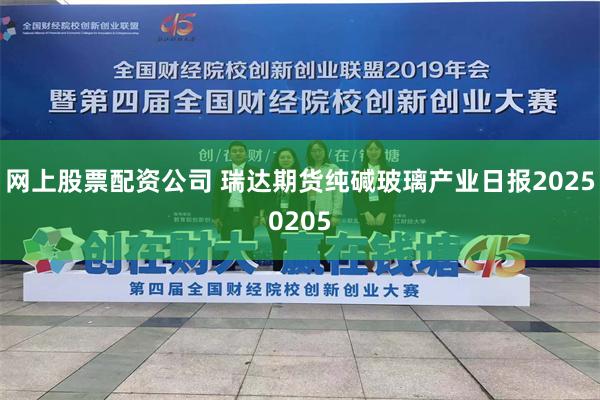 网上股票配资公司 瑞达期货纯碱玻璃产业日报20250205