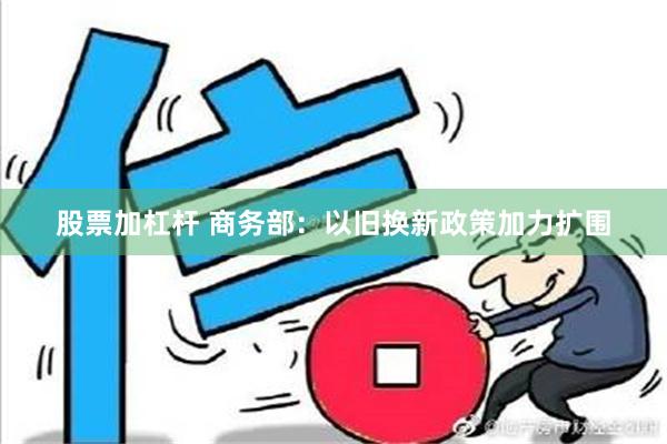 股票加杠杆 商务部：以旧换新政策加力扩围