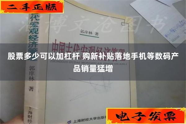 股票多少可以加杠杆 购新补贴落地手机等数码产品销量猛增