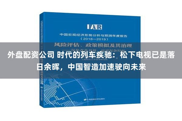 外盘配资公司 时代的列车疾驰：松下电视已是落日余晖，中国智造加速驶向未来