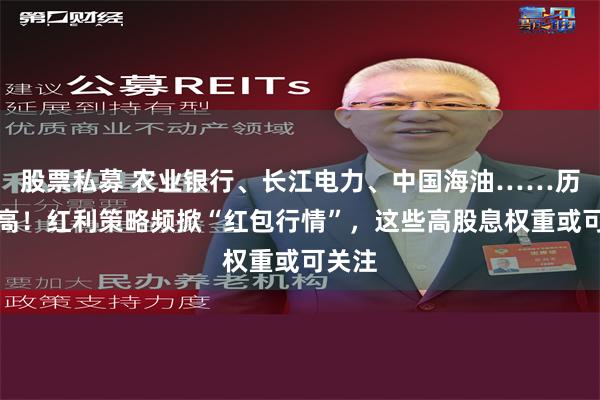 股票私募 农业银行、长江电力、中国海油……历史新高！红利策略频掀“红包行情”，这些高股息权重或可关注