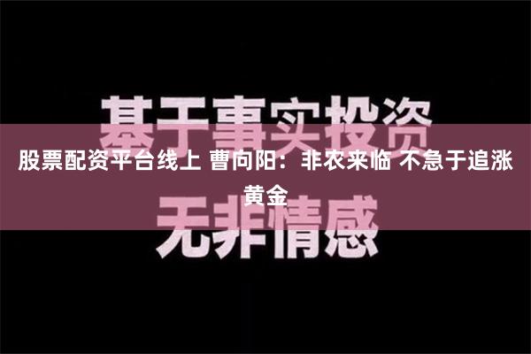 股票配资平台线上 曹向阳：非农来临 不急于追涨黄金